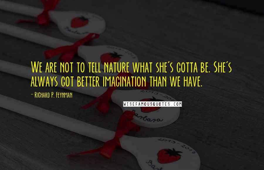 Richard P. Feynman Quotes: We are not to tell nature what she's gotta be. She's always got better imagination than we have.