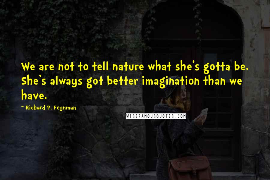 Richard P. Feynman Quotes: We are not to tell nature what she's gotta be. She's always got better imagination than we have.