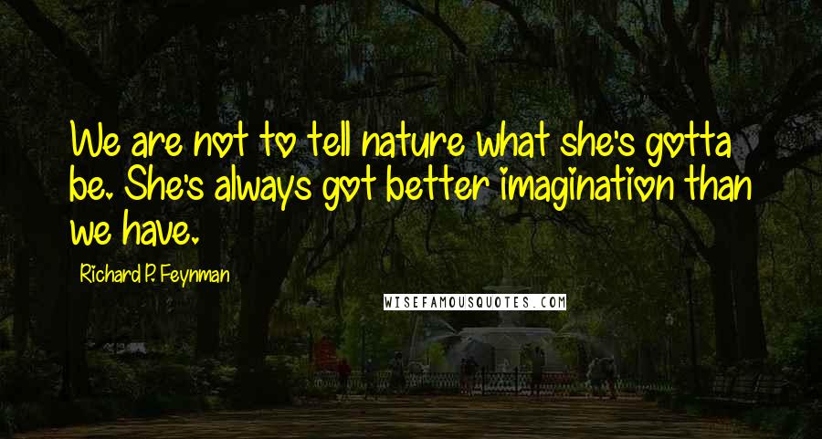 Richard P. Feynman Quotes: We are not to tell nature what she's gotta be. She's always got better imagination than we have.