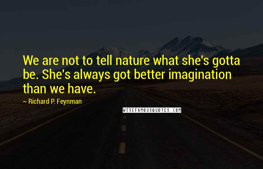 Richard P. Feynman Quotes: We are not to tell nature what she's gotta be. She's always got better imagination than we have.