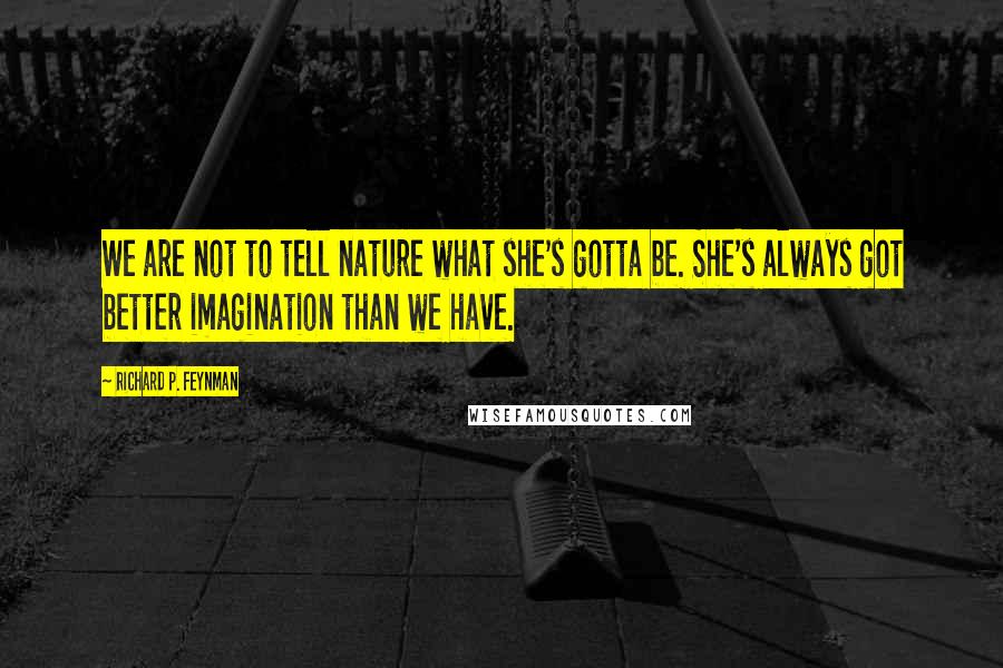 Richard P. Feynman Quotes: We are not to tell nature what she's gotta be. She's always got better imagination than we have.