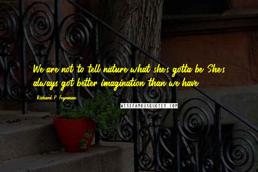 Richard P. Feynman Quotes: We are not to tell nature what she's gotta be. She's always got better imagination than we have.