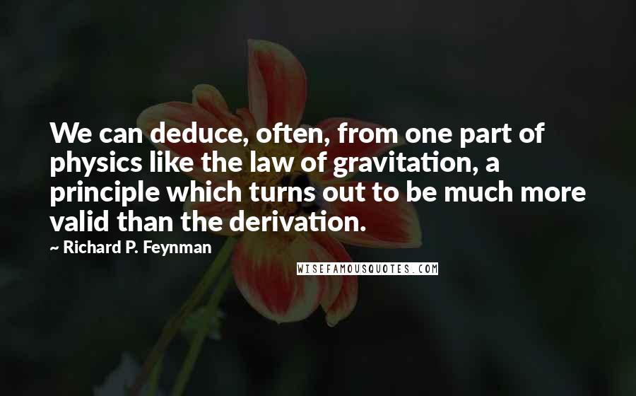 Richard P. Feynman Quotes: We can deduce, often, from one part of physics like the law of gravitation, a principle which turns out to be much more valid than the derivation.