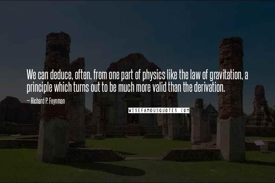 Richard P. Feynman Quotes: We can deduce, often, from one part of physics like the law of gravitation, a principle which turns out to be much more valid than the derivation.
