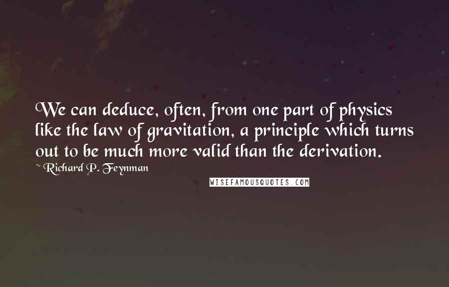 Richard P. Feynman Quotes: We can deduce, often, from one part of physics like the law of gravitation, a principle which turns out to be much more valid than the derivation.