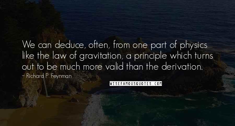 Richard P. Feynman Quotes: We can deduce, often, from one part of physics like the law of gravitation, a principle which turns out to be much more valid than the derivation.