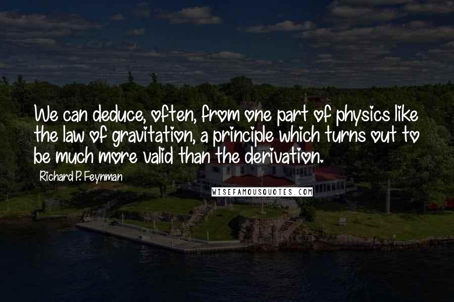 Richard P. Feynman Quotes: We can deduce, often, from one part of physics like the law of gravitation, a principle which turns out to be much more valid than the derivation.