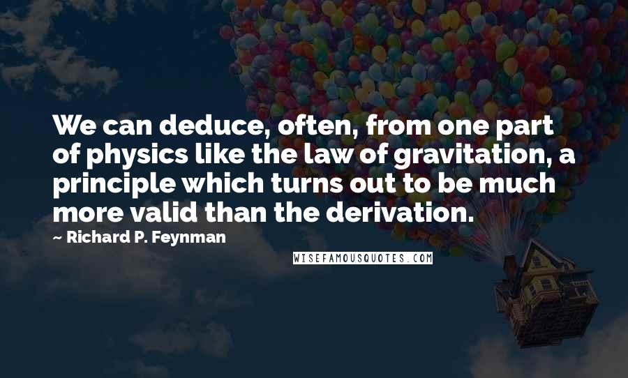 Richard P. Feynman Quotes: We can deduce, often, from one part of physics like the law of gravitation, a principle which turns out to be much more valid than the derivation.