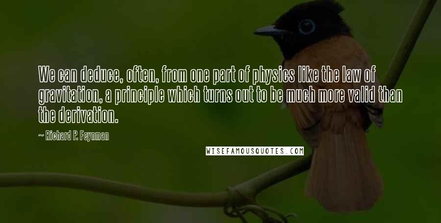 Richard P. Feynman Quotes: We can deduce, often, from one part of physics like the law of gravitation, a principle which turns out to be much more valid than the derivation.