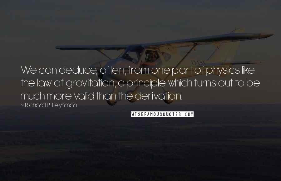 Richard P. Feynman Quotes: We can deduce, often, from one part of physics like the law of gravitation, a principle which turns out to be much more valid than the derivation.