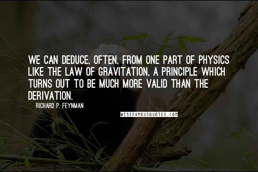 Richard P. Feynman Quotes: We can deduce, often, from one part of physics like the law of gravitation, a principle which turns out to be much more valid than the derivation.