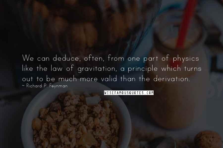 Richard P. Feynman Quotes: We can deduce, often, from one part of physics like the law of gravitation, a principle which turns out to be much more valid than the derivation.