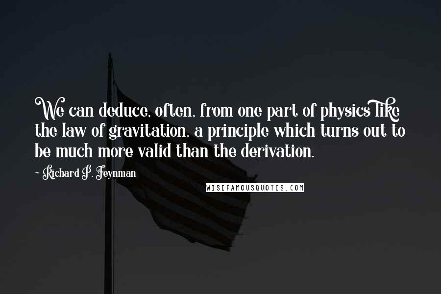 Richard P. Feynman Quotes: We can deduce, often, from one part of physics like the law of gravitation, a principle which turns out to be much more valid than the derivation.