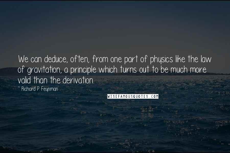 Richard P. Feynman Quotes: We can deduce, often, from one part of physics like the law of gravitation, a principle which turns out to be much more valid than the derivation.