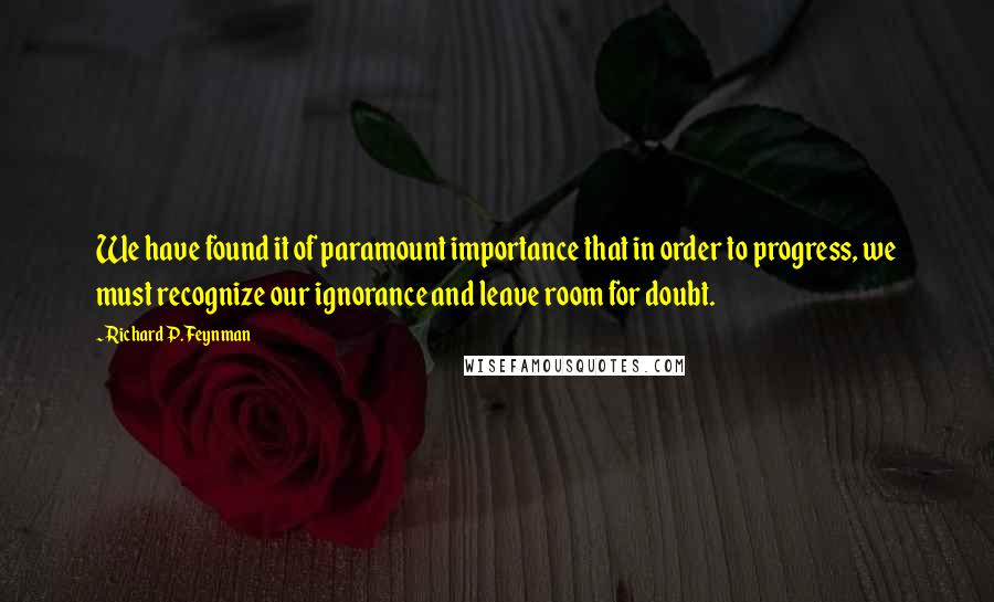 Richard P. Feynman Quotes: We have found it of paramount importance that in order to progress, we must recognize our ignorance and leave room for doubt.