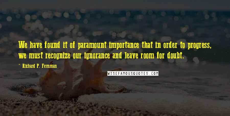 Richard P. Feynman Quotes: We have found it of paramount importance that in order to progress, we must recognize our ignorance and leave room for doubt.