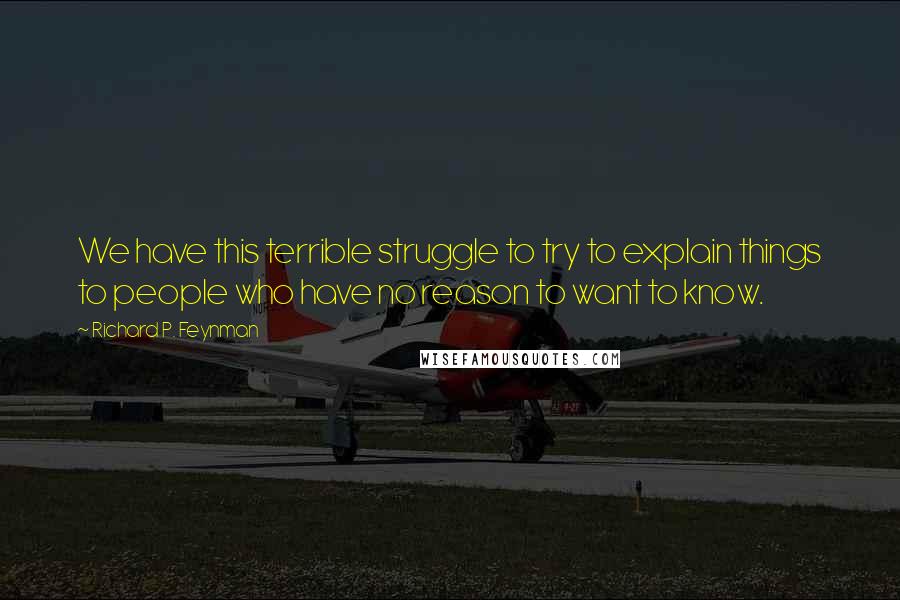 Richard P. Feynman Quotes: We have this terrible struggle to try to explain things to people who have no reason to want to know.