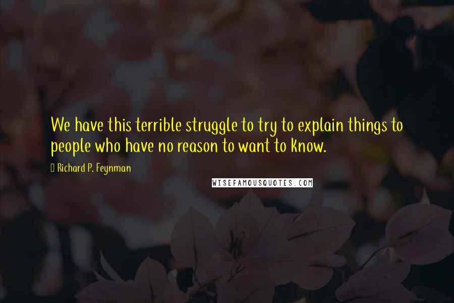 Richard P. Feynman Quotes: We have this terrible struggle to try to explain things to people who have no reason to want to know.