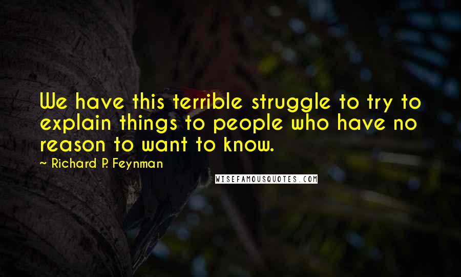 Richard P. Feynman Quotes: We have this terrible struggle to try to explain things to people who have no reason to want to know.