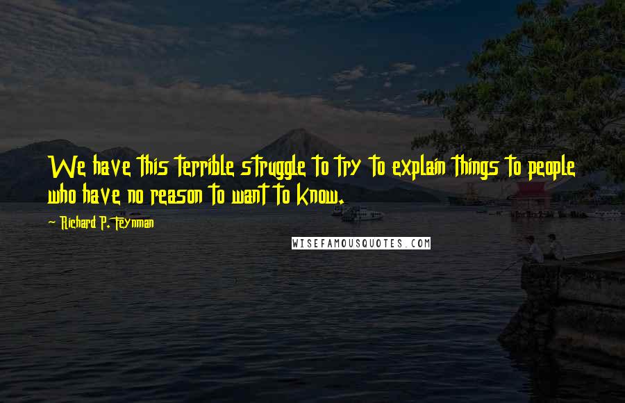 Richard P. Feynman Quotes: We have this terrible struggle to try to explain things to people who have no reason to want to know.