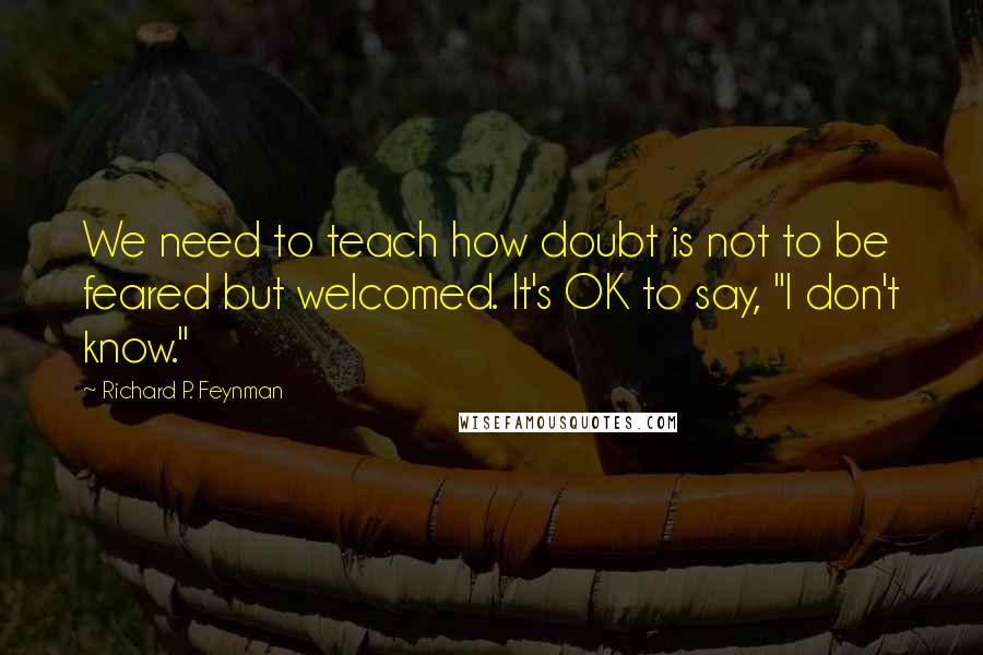 Richard P. Feynman Quotes: We need to teach how doubt is not to be feared but welcomed. It's OK to say, "I don't know."