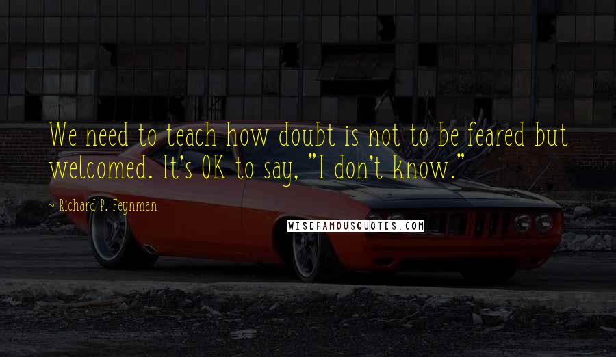 Richard P. Feynman Quotes: We need to teach how doubt is not to be feared but welcomed. It's OK to say, "I don't know."