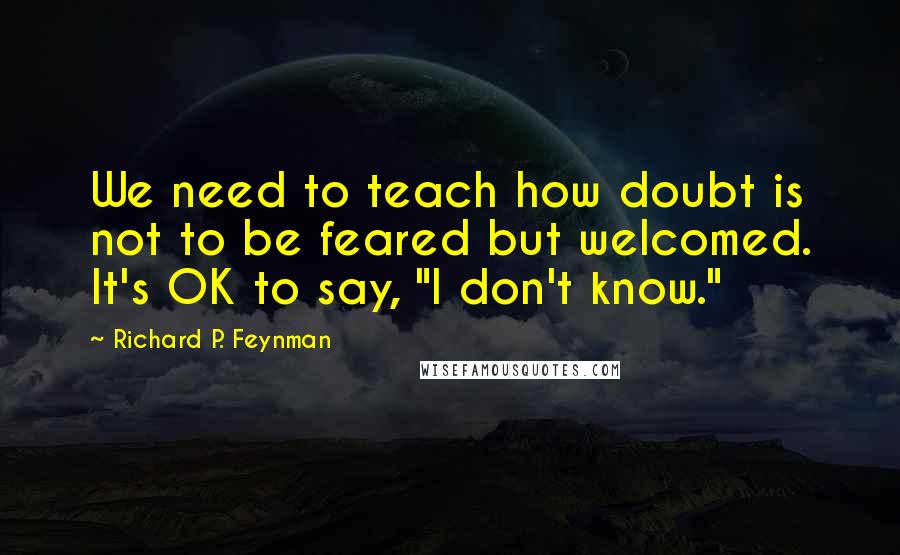 Richard P. Feynman Quotes: We need to teach how doubt is not to be feared but welcomed. It's OK to say, "I don't know."