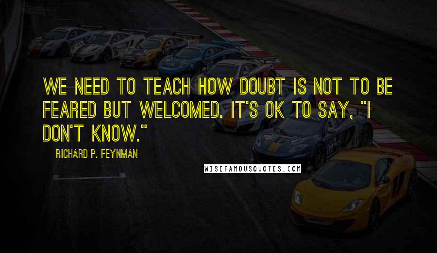 Richard P. Feynman Quotes: We need to teach how doubt is not to be feared but welcomed. It's OK to say, "I don't know."