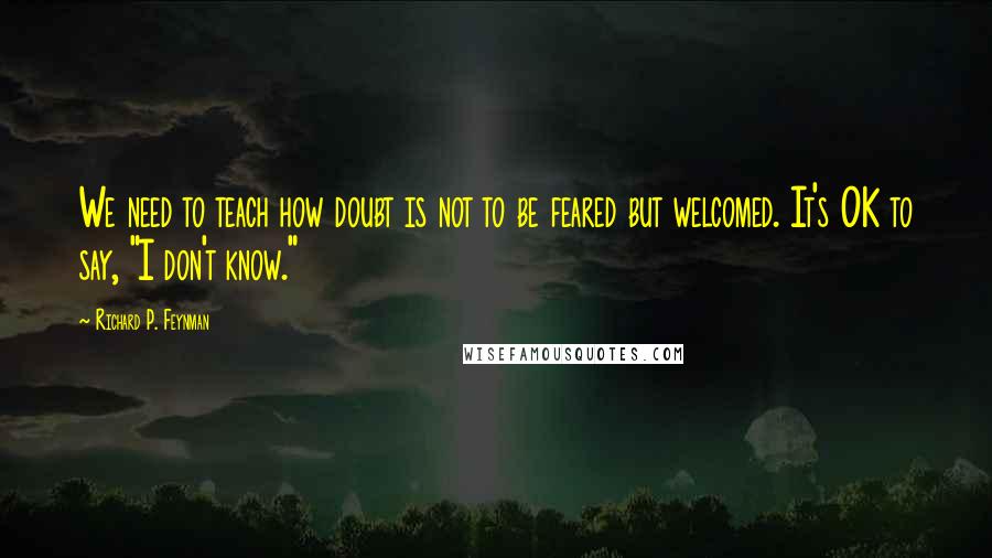 Richard P. Feynman Quotes: We need to teach how doubt is not to be feared but welcomed. It's OK to say, "I don't know."