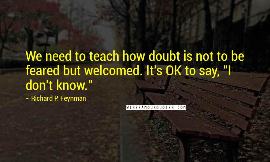 Richard P. Feynman Quotes: We need to teach how doubt is not to be feared but welcomed. It's OK to say, "I don't know."