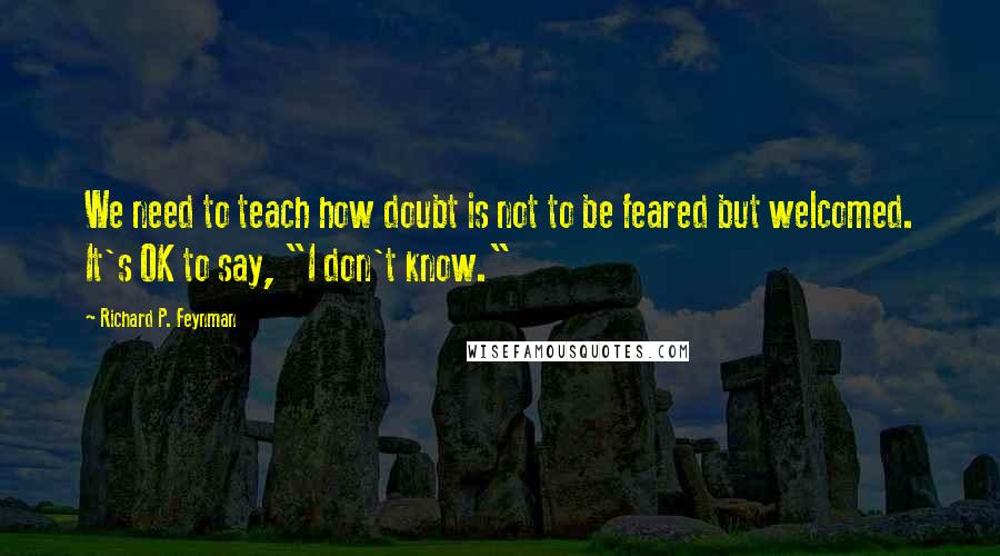 Richard P. Feynman Quotes: We need to teach how doubt is not to be feared but welcomed. It's OK to say, "I don't know."