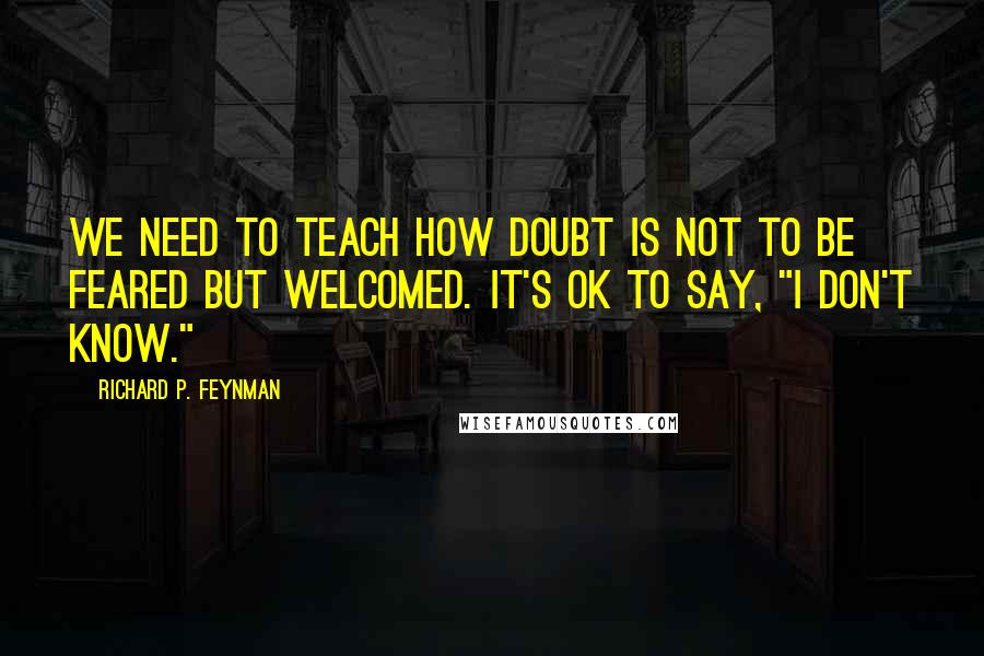Richard P. Feynman Quotes: We need to teach how doubt is not to be feared but welcomed. It's OK to say, "I don't know."
