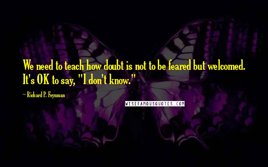 Richard P. Feynman Quotes: We need to teach how doubt is not to be feared but welcomed. It's OK to say, "I don't know."