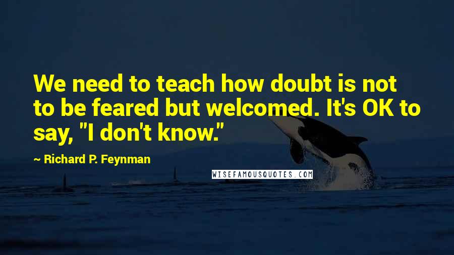 Richard P. Feynman Quotes: We need to teach how doubt is not to be feared but welcomed. It's OK to say, "I don't know."