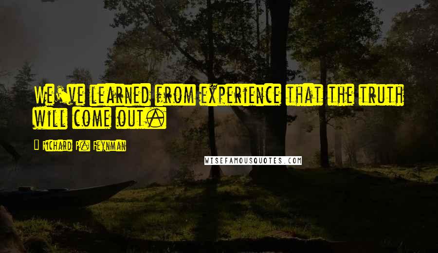 Richard P. Feynman Quotes: We've learned from experience that the truth will come out.