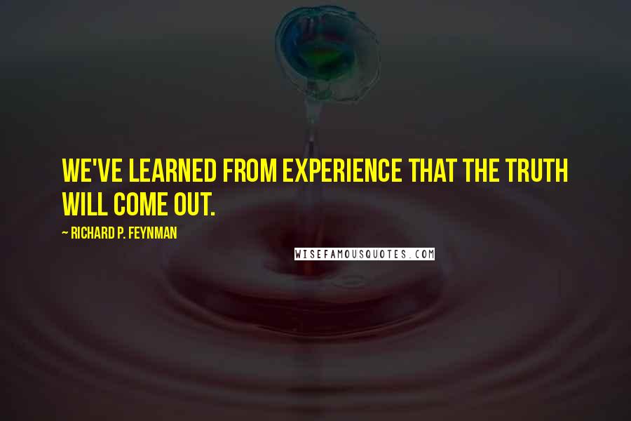 Richard P. Feynman Quotes: We've learned from experience that the truth will come out.