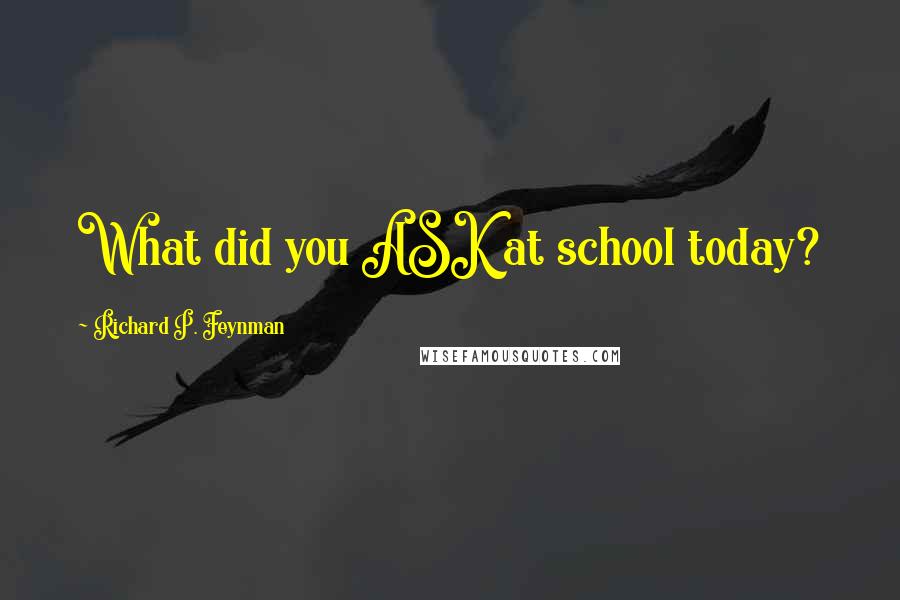 Richard P. Feynman Quotes: What did you ASK at school today?