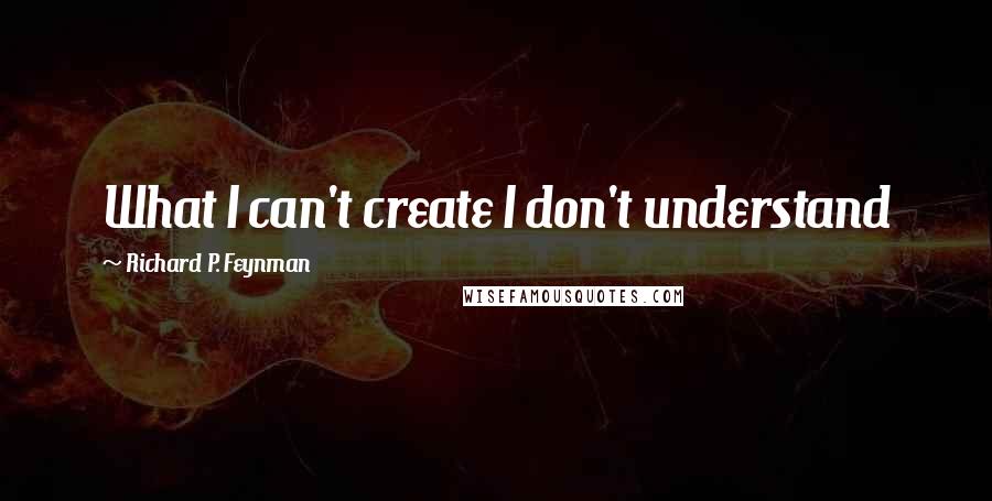 Richard P. Feynman Quotes: What I can't create I don't understand