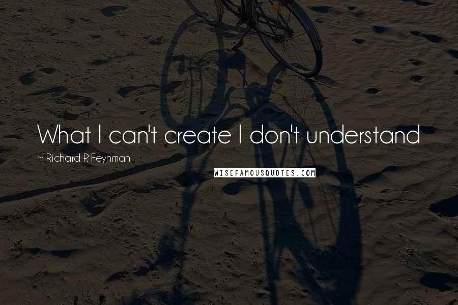 Richard P. Feynman Quotes: What I can't create I don't understand