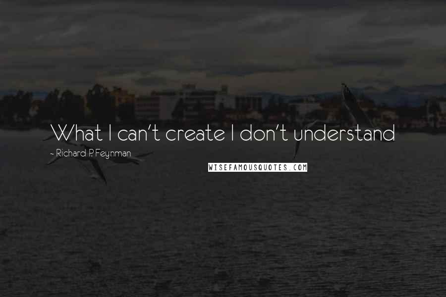 Richard P. Feynman Quotes: What I can't create I don't understand