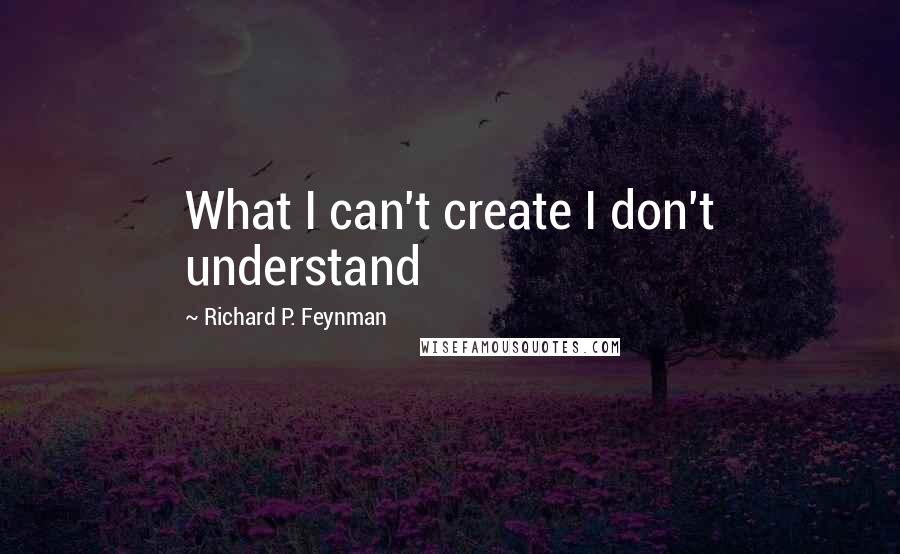 Richard P. Feynman Quotes: What I can't create I don't understand