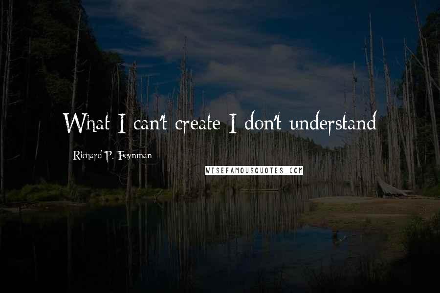 Richard P. Feynman Quotes: What I can't create I don't understand