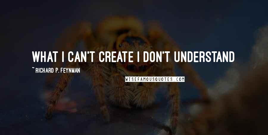 Richard P. Feynman Quotes: What I can't create I don't understand