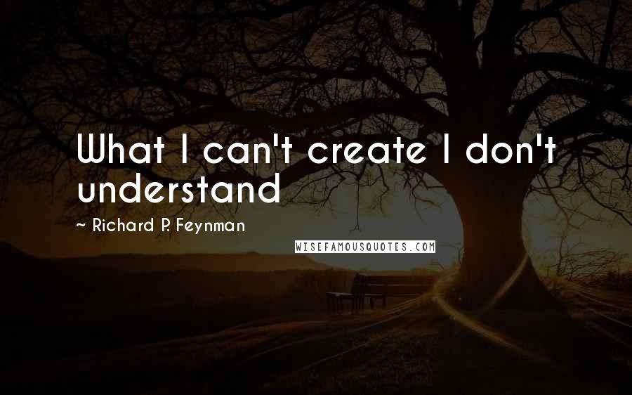 Richard P. Feynman Quotes: What I can't create I don't understand