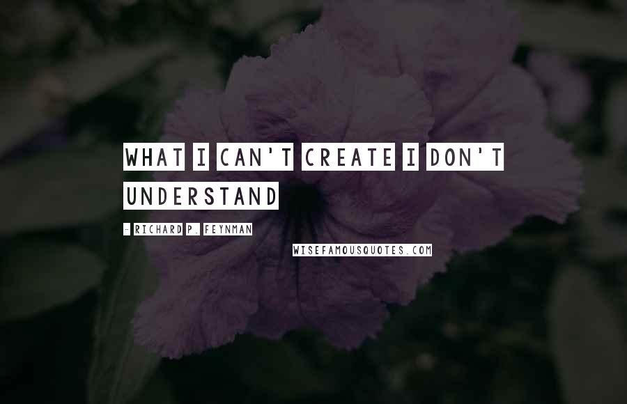 Richard P. Feynman Quotes: What I can't create I don't understand