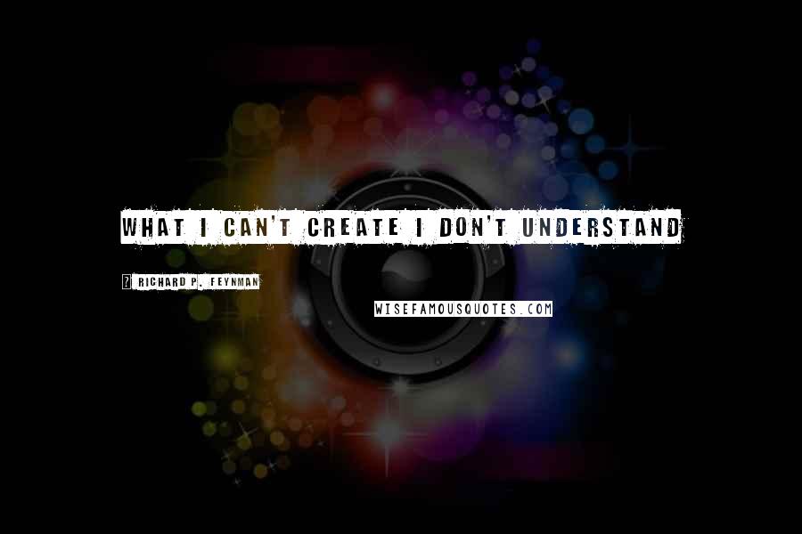 Richard P. Feynman Quotes: What I can't create I don't understand