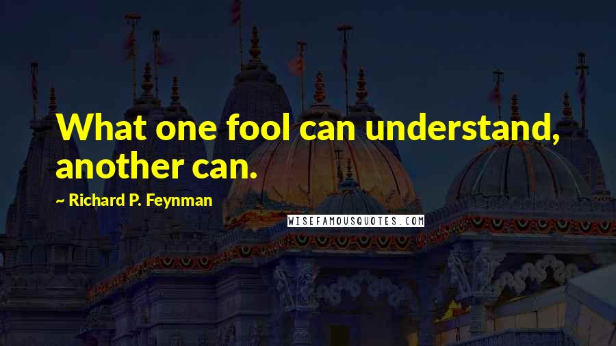 Richard P. Feynman Quotes: What one fool can understand, another can.