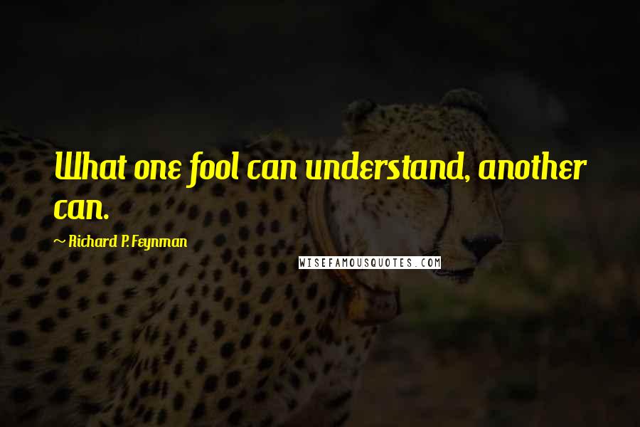 Richard P. Feynman Quotes: What one fool can understand, another can.