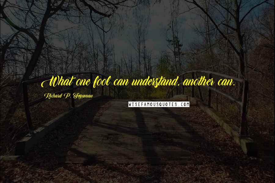 Richard P. Feynman Quotes: What one fool can understand, another can.