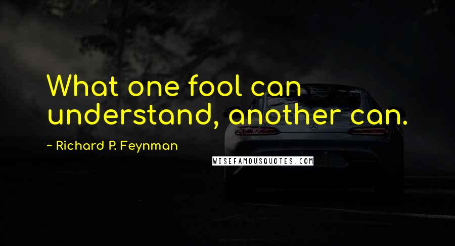 Richard P. Feynman Quotes: What one fool can understand, another can.